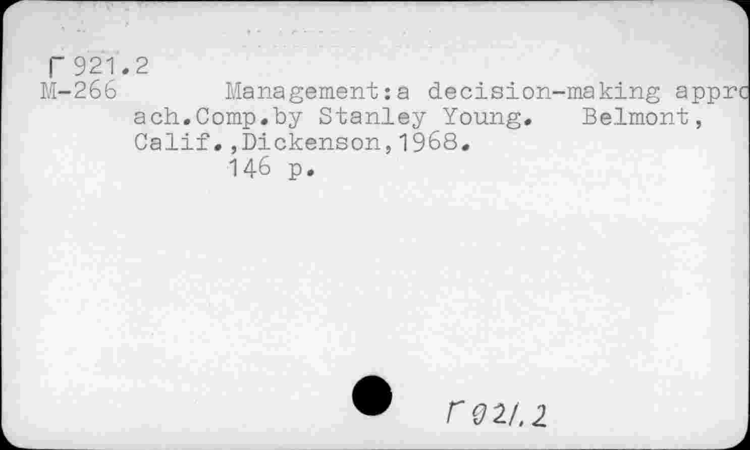 ﻿r921.2
M-266	Management:a decision-making apprc
ach.Comp.by Stanley Young. Belmont, Calif.,Dickenson,1968.
146 p.
r 021,2.